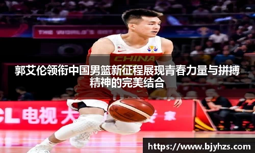 郭艾伦领衔中国男篮新征程展现青春力量与拼搏精神的完美结合